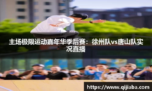 主场极限运动嘉年华季后赛：徐州队vs唐山队实况直播