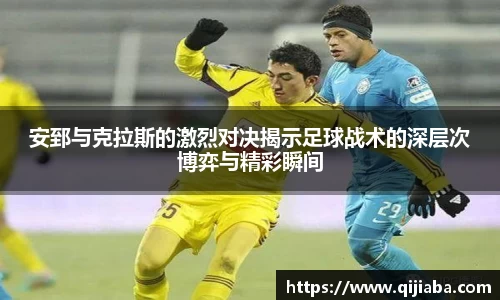 安郅与克拉斯的激烈对决揭示足球战术的深层次博弈与精彩瞬间
