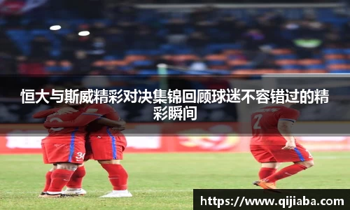 恒大与斯威精彩对决集锦回顾球迷不容错过的精彩瞬间
